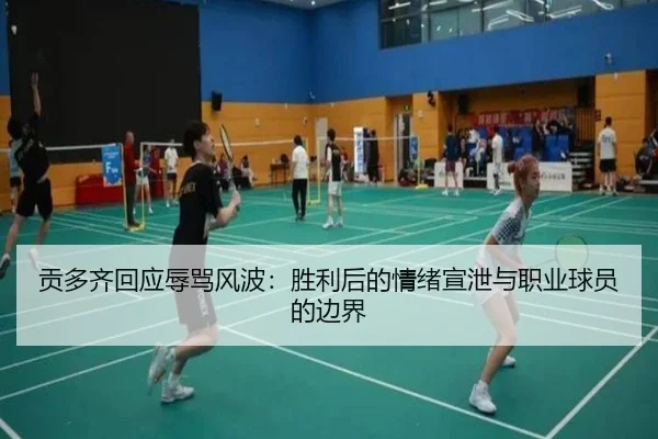 贡多齐回应辱骂风波:胜利后的情绪宣泄与职业球员的边界